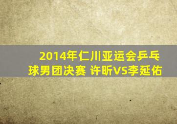 2014年仁川亚运会乒乓球男团决赛 许昕VS李延佑